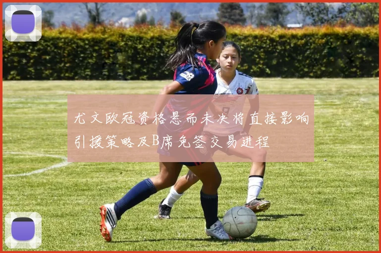 尤文欧冠资格悬而未决将直接影响引援策略及B席免签交易进程